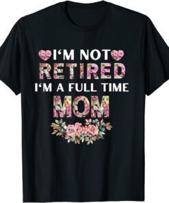 I'm Not Retired I'm A Full Time Mom Tee Shirt