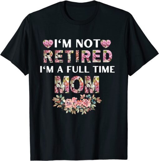 I'm Not Retired I'm A Full Time Mom Tee Shirt