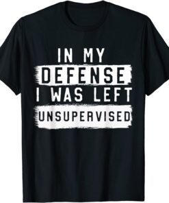 In My Defense I Was Left Unsupervised Sarcastic T-Shirt