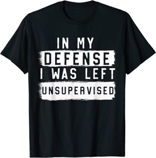 In My Defense I Was Left Unsupervised Sarcastic T-Shirt