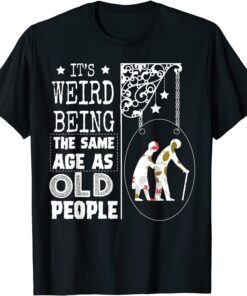 It's Weird Being The Same Age As Old People 2022 Tee Shirt