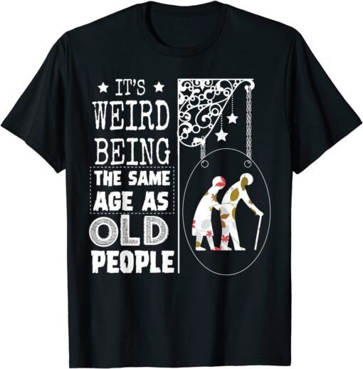 It's Weird Being The Same Age As Old People 2022 Tee Shirt