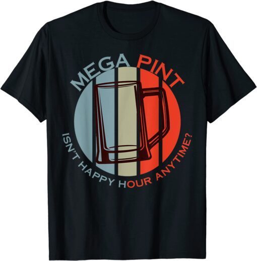 Mega Pint Isn't Happy Hour Anytime Tee Shirt