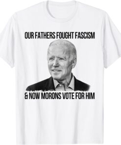 Our Fathers Fought Fascism And Now Morons Vote For Him Tee Shirt