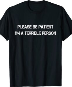 Please Be Patient I'm A Terrible Person Tee Shirt