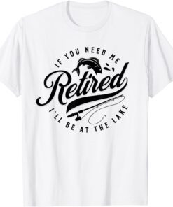 RETIRED If You Need Me I'll Be At The Lake Fishing Tee Shirt