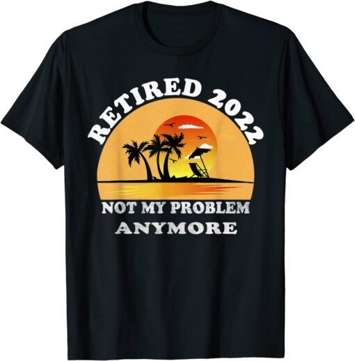 Retired 2022 Not My Problem Anymore Vintage Retirement Tee Shirt