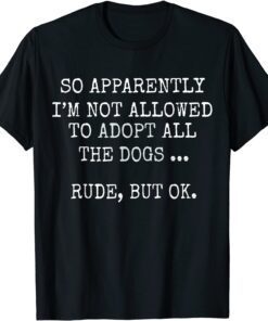 So Apparently I'm Not Allowed To Adopt All The Dog Tee Shirt