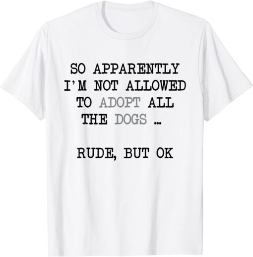 So Apparently I'm Not Allowed To Adopt All The Dogs Tee Shirt