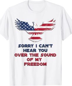 Sorry I Can't Hear You Over The Sound Of My Freedom Tee Shirt