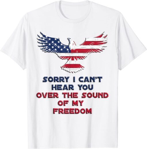 Sorry I Can't Hear You Over The Sound Of My Freedom Tee Shirt