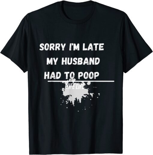 Sorry I'm Late My Husband Had To Poop Wife Life Tee Shirt