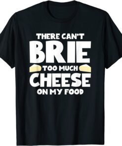 There Can't Brie Too Much Cheese On My Food Tee Shirt