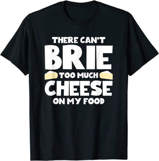 There Can't Brie Too Much Cheese On My Food Tee Shirt