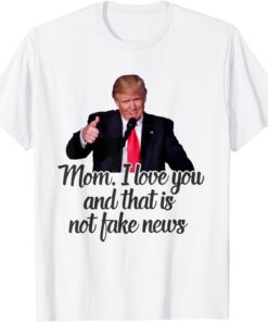 Trump Mom I Love You And That Is Not Fake News Tee Shirt