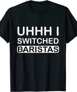 Uhhh I Switched Baristas Tee Shirt