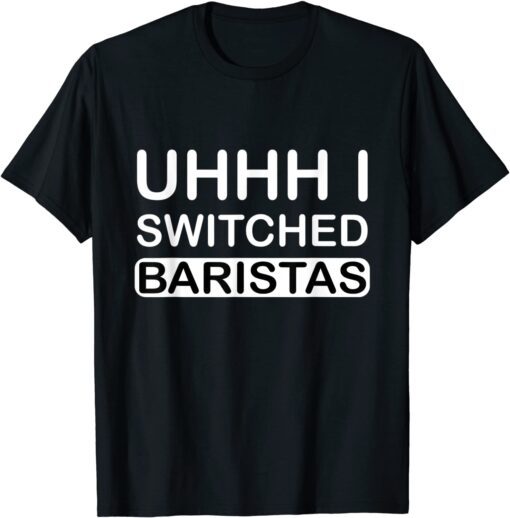 Uhhh I Switched Baristas Tee Shirt