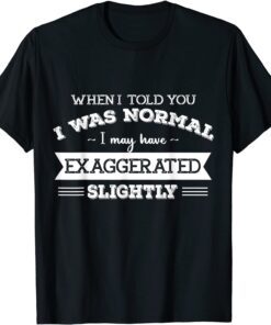 When I Told You I Was Normal I May Have Exaggerated Slightly Tee Shirt