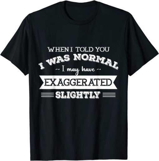 When I Told You I Was Normal I May Have Exaggerated Slightly Tee Shirt