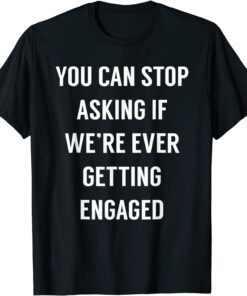 You Can Stop Asking If We're Ever Getting Engaged Tee Shirt