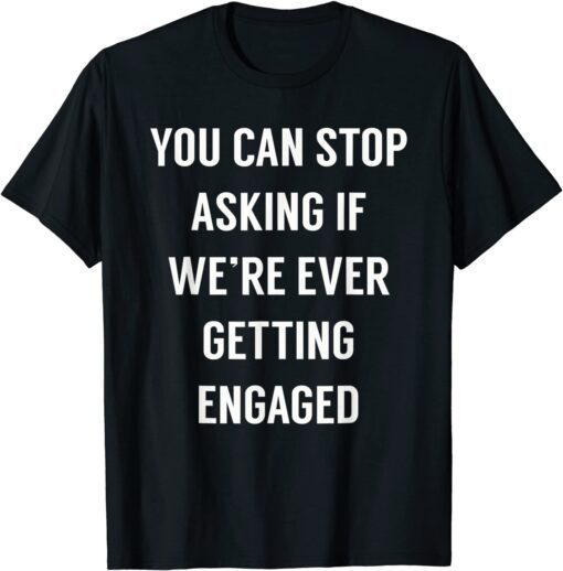 You Can Stop Asking If We're Ever Getting Engaged Tee Shirt