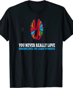 You Never Really Love Someone, Until you learn to forgive Tee Shirt