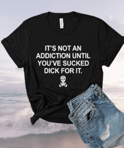 It’s Not An Addiction Until You’ve Sucked Dick For It Tee Shirt