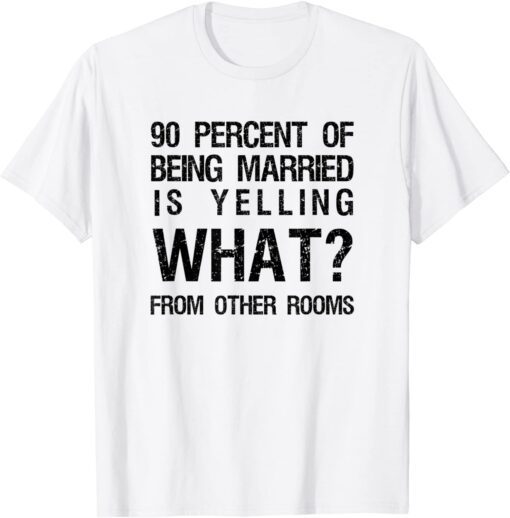 90 Percent Of Being Married Is Yelling What From Other Rooms Tee Shirt