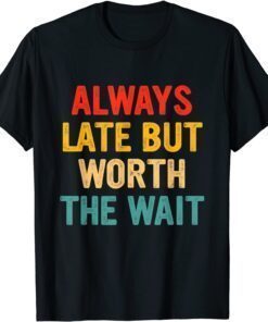 Always Late But Worth The Wait Tee Shirt