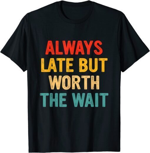 Always Late But Worth The Wait Tee Shirt