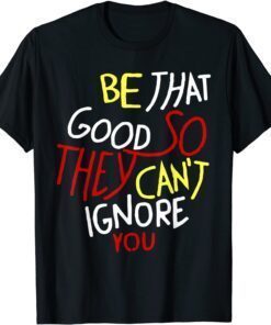 Be That Good So They Can't Ignore You Inspirational Tee Shirt
