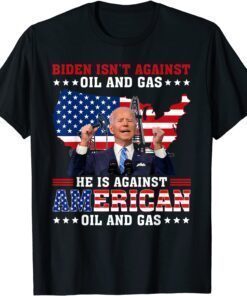 Biden Isnt Against Oil & Gas He’s Against American Oil & Gas Tee Shirt