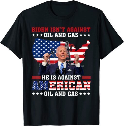 Biden Isnt Against Oil & Gas He’s Against American Oil & Gas Tee Shirt