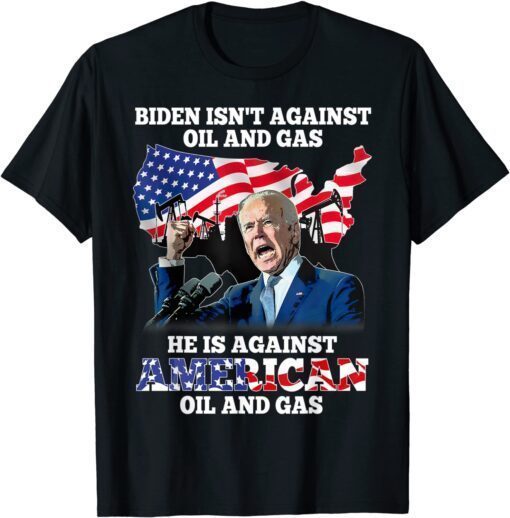 Biden Isn't Against Oil & gas He's Against American Tee Shirt