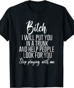 Bitch I Will Put You In A Trunk And Help People Look For You Tee Shirt