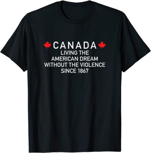 Canada Living The American Dream Without The Violence Since Tee Shirt