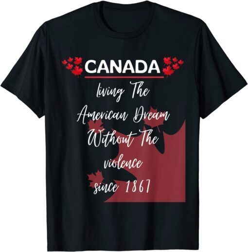 Canada Living The American Dream Without Violence Since 1867 Tee Shirt