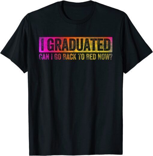 Colorful Style I Graduated Can I Go Back To Bed Now Tee Shirt