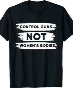 Control Guns Not Women's Bodies Pro Choice Gun Control Tee Shirt