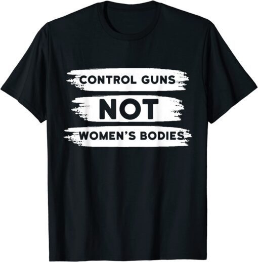 Control Guns Not Women's Bodies Pro Choice Gun Control Tee Shirt