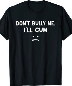 Don’t Bully Me I’ll Cum Tee Shirt