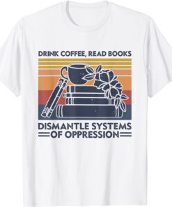 Drink Coffee Read Books Dismantle Systems Of Oppression T-Shirt