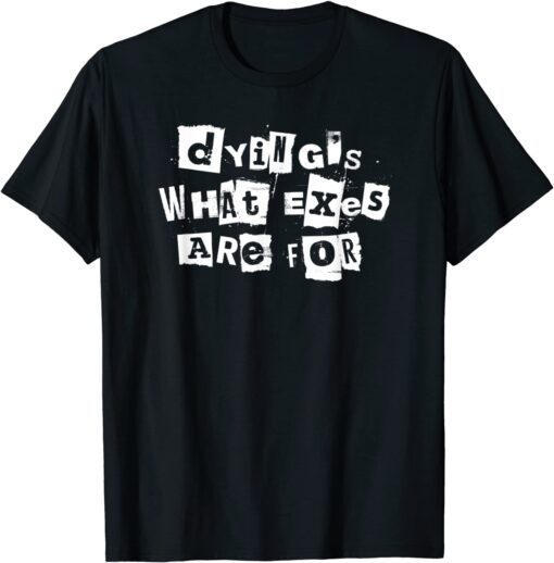 Dying's What Exes Are For Tee Shirt Dying's What Exes Are For Tee Shirt