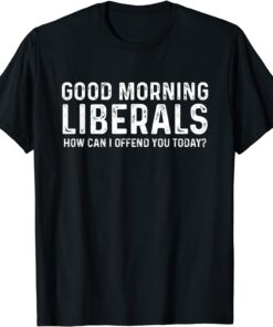 Good Morning Liberals, How Can I Offend You Today Tee Shirt
