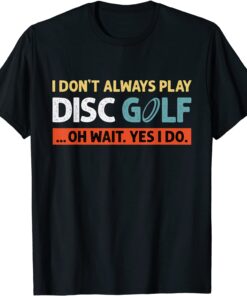 I Don't Always Play Disc Golf Oh Wait Yes I Do Tee Shirt