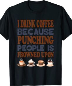 I Drink Coffee Because Punching People Is Frowned Upon Tee Shirt