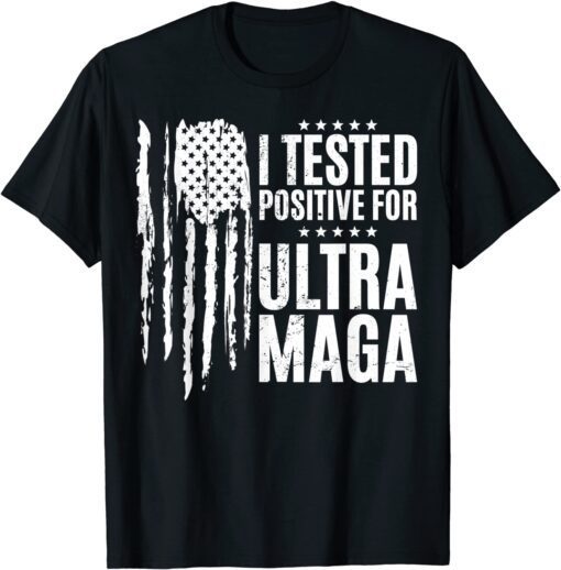 I Tested Positive For Ultra Maga US Flag ProTrump Ultra MAGA Tee Shirt