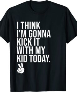 I Think I'm Gonna Kick It With My Kid Today ,My Mom Dad Tee Shirt