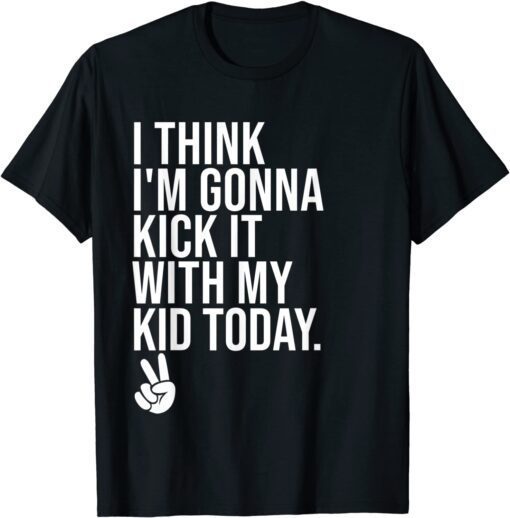 I Think I'm Gonna Kick It With My Kid Today ,My Mom Dad Tee Shirt