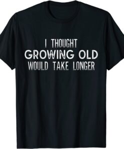 I Thought Growing Old Would Take Longer Tee Shirt